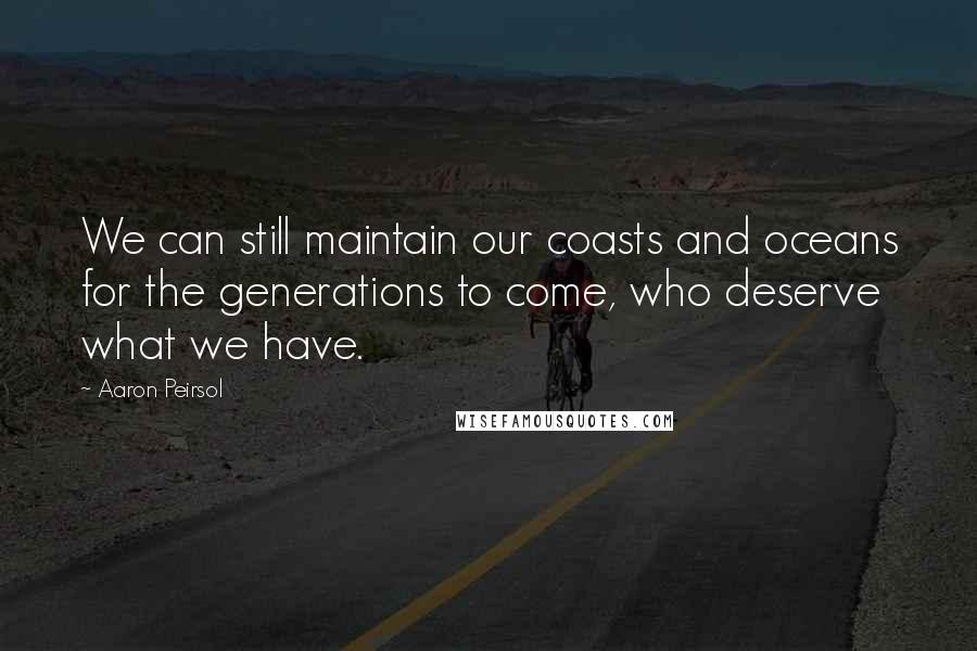 Aaron Peirsol Quotes: We can still maintain our coasts and oceans for the generations to come, who deserve what we have.