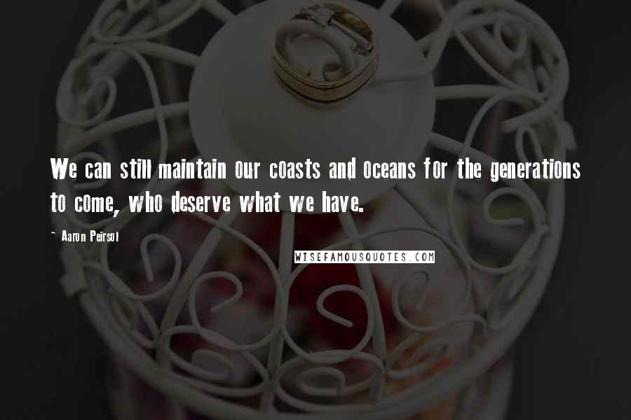 Aaron Peirsol Quotes: We can still maintain our coasts and oceans for the generations to come, who deserve what we have.