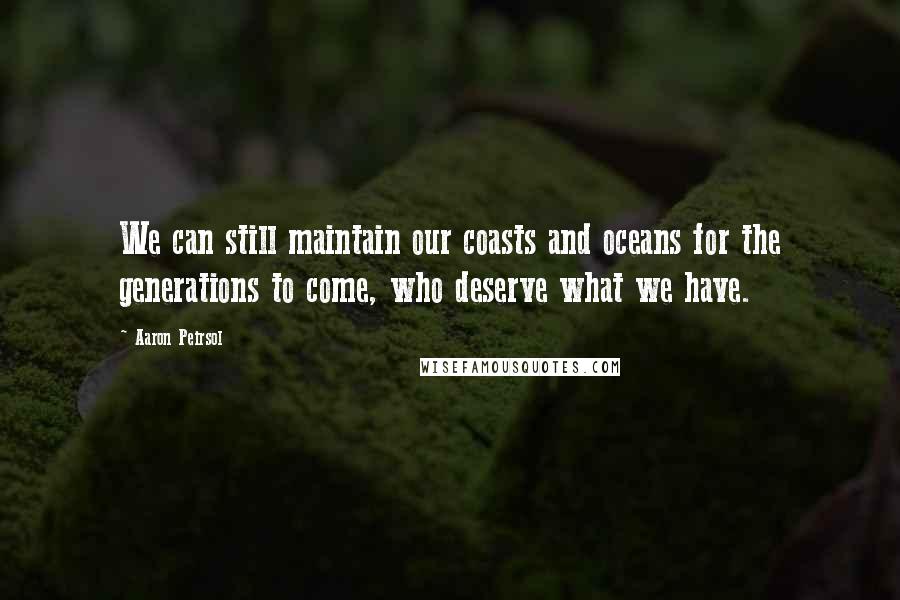 Aaron Peirsol Quotes: We can still maintain our coasts and oceans for the generations to come, who deserve what we have.