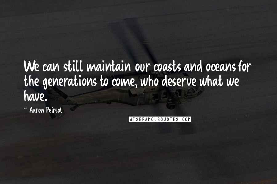 Aaron Peirsol Quotes: We can still maintain our coasts and oceans for the generations to come, who deserve what we have.