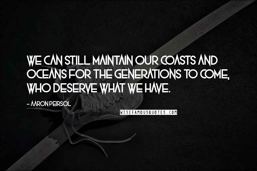 Aaron Peirsol Quotes: We can still maintain our coasts and oceans for the generations to come, who deserve what we have.