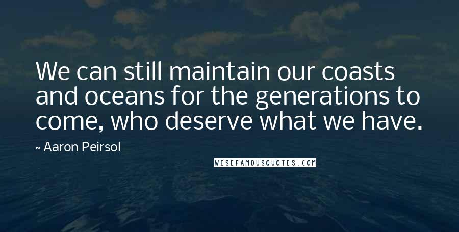 Aaron Peirsol Quotes: We can still maintain our coasts and oceans for the generations to come, who deserve what we have.