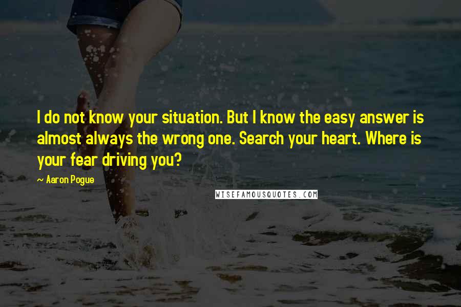 Aaron Pogue Quotes: I do not know your situation. But I know the easy answer is almost always the wrong one. Search your heart. Where is your fear driving you?