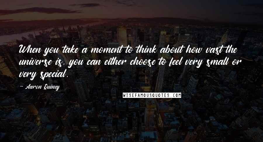 Aaron Quincy Quotes: When you take a moment to think about how vast the universe is, you can either choose to feel very small or very special.