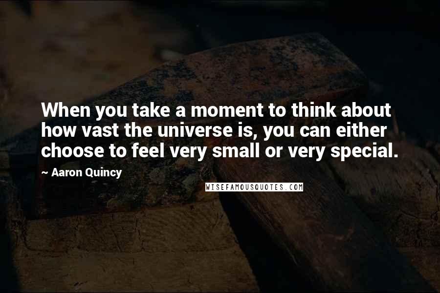 Aaron Quincy Quotes: When you take a moment to think about how vast the universe is, you can either choose to feel very small or very special.