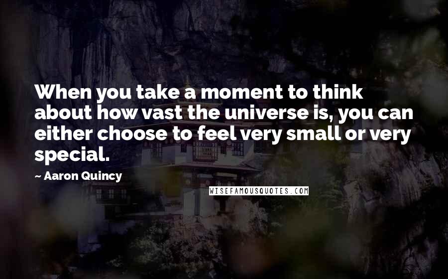 Aaron Quincy Quotes: When you take a moment to think about how vast the universe is, you can either choose to feel very small or very special.