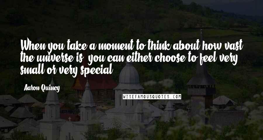 Aaron Quincy Quotes: When you take a moment to think about how vast the universe is, you can either choose to feel very small or very special.