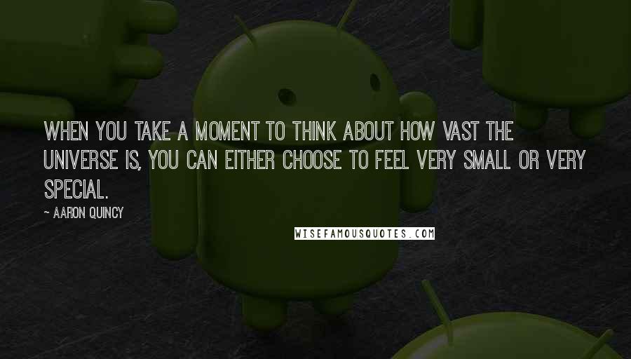 Aaron Quincy Quotes: When you take a moment to think about how vast the universe is, you can either choose to feel very small or very special.