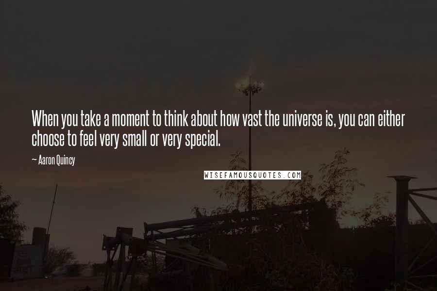 Aaron Quincy Quotes: When you take a moment to think about how vast the universe is, you can either choose to feel very small or very special.