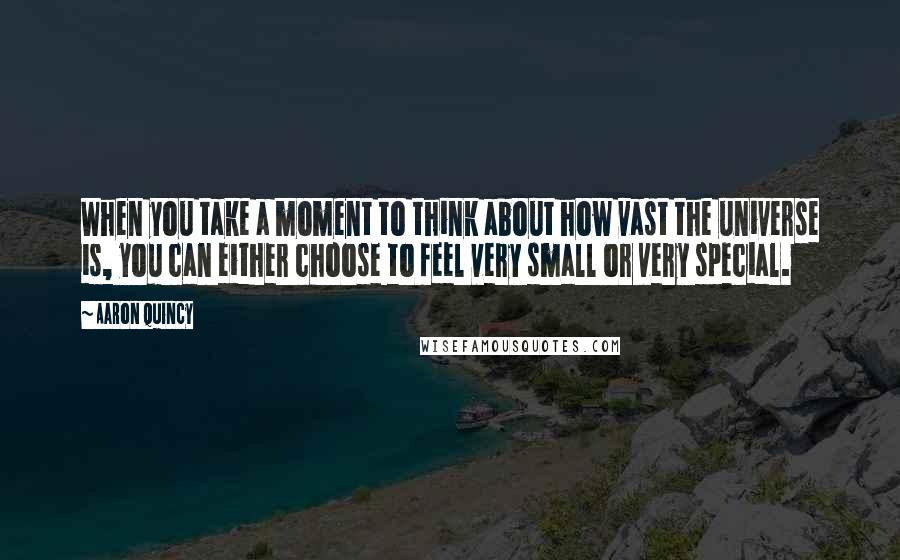 Aaron Quincy Quotes: When you take a moment to think about how vast the universe is, you can either choose to feel very small or very special.