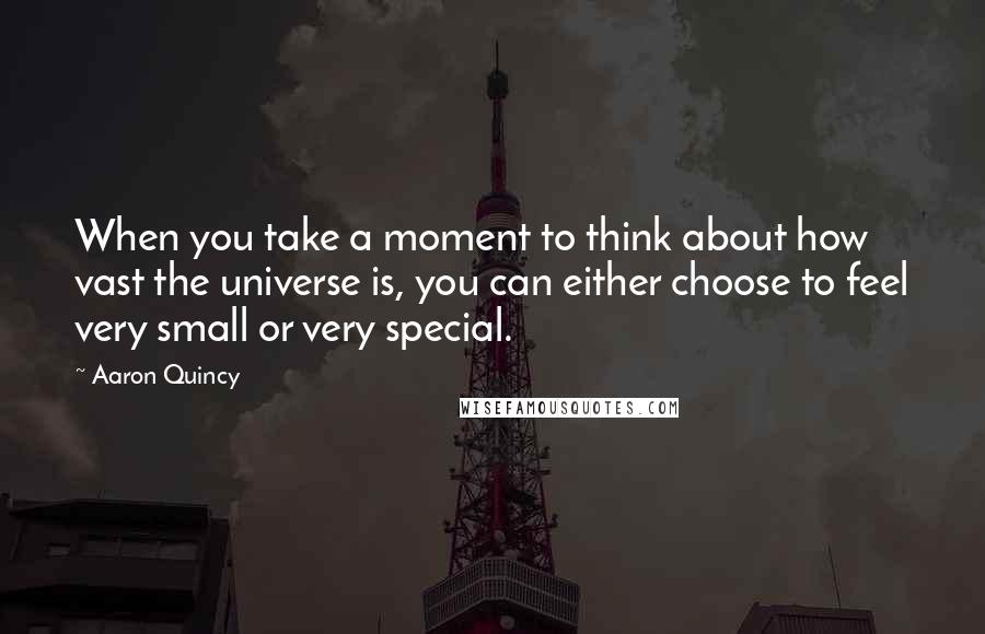 Aaron Quincy Quotes: When you take a moment to think about how vast the universe is, you can either choose to feel very small or very special.