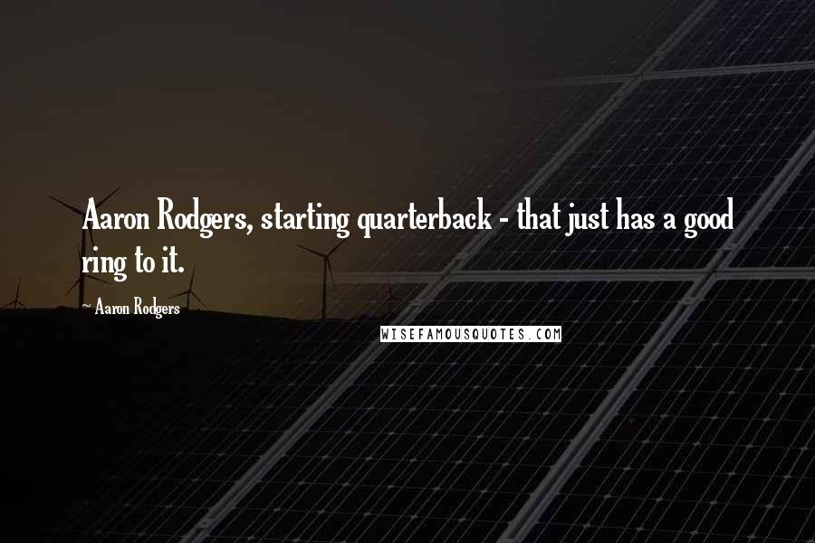 Aaron Rodgers Quotes: Aaron Rodgers, starting quarterback - that just has a good ring to it.