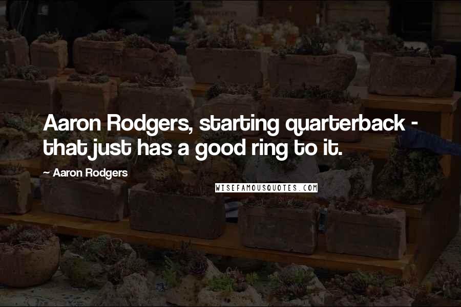 Aaron Rodgers Quotes: Aaron Rodgers, starting quarterback - that just has a good ring to it.