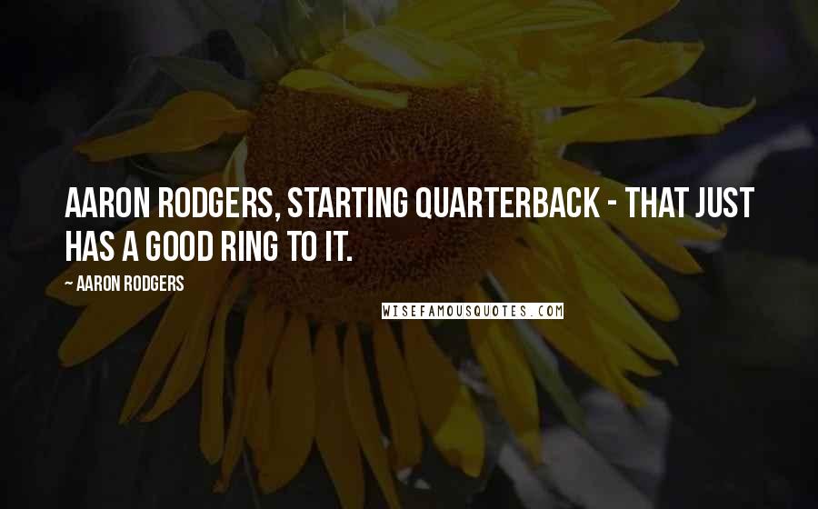 Aaron Rodgers Quotes: Aaron Rodgers, starting quarterback - that just has a good ring to it.