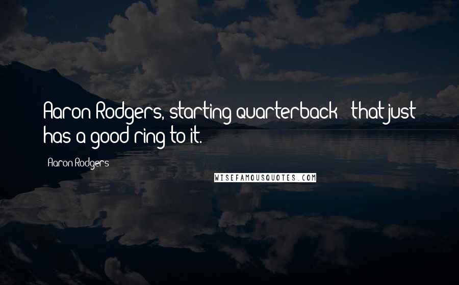 Aaron Rodgers Quotes: Aaron Rodgers, starting quarterback - that just has a good ring to it.