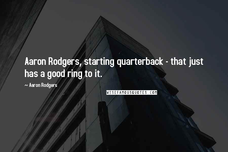 Aaron Rodgers Quotes: Aaron Rodgers, starting quarterback - that just has a good ring to it.