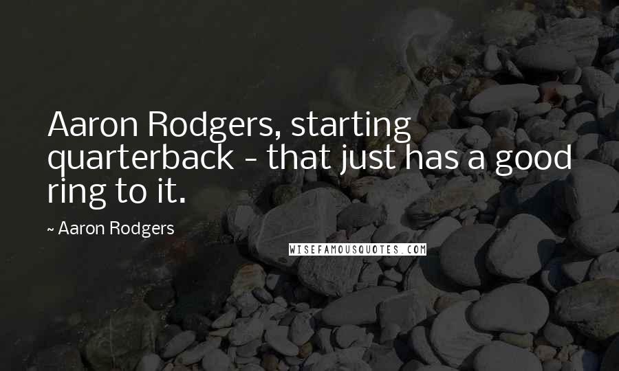 Aaron Rodgers Quotes: Aaron Rodgers, starting quarterback - that just has a good ring to it.