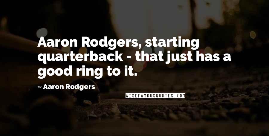 Aaron Rodgers Quotes: Aaron Rodgers, starting quarterback - that just has a good ring to it.