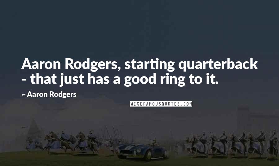 Aaron Rodgers Quotes: Aaron Rodgers, starting quarterback - that just has a good ring to it.