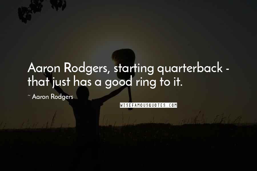 Aaron Rodgers Quotes: Aaron Rodgers, starting quarterback - that just has a good ring to it.