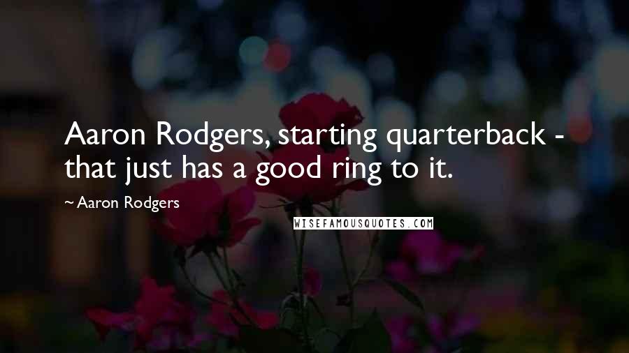 Aaron Rodgers Quotes: Aaron Rodgers, starting quarterback - that just has a good ring to it.