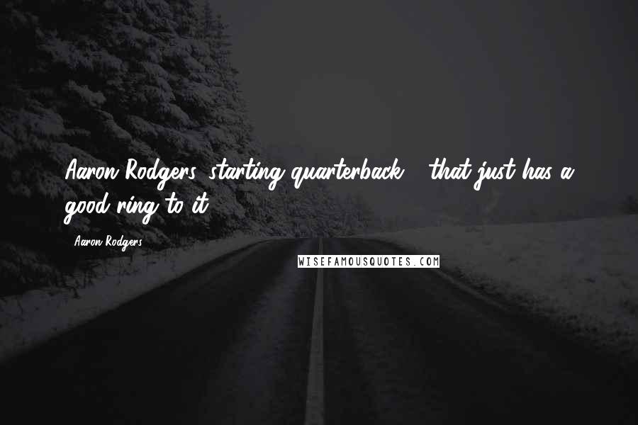 Aaron Rodgers Quotes: Aaron Rodgers, starting quarterback - that just has a good ring to it.