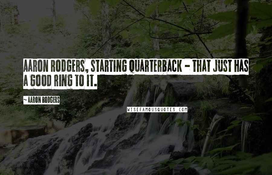 Aaron Rodgers Quotes: Aaron Rodgers, starting quarterback - that just has a good ring to it.