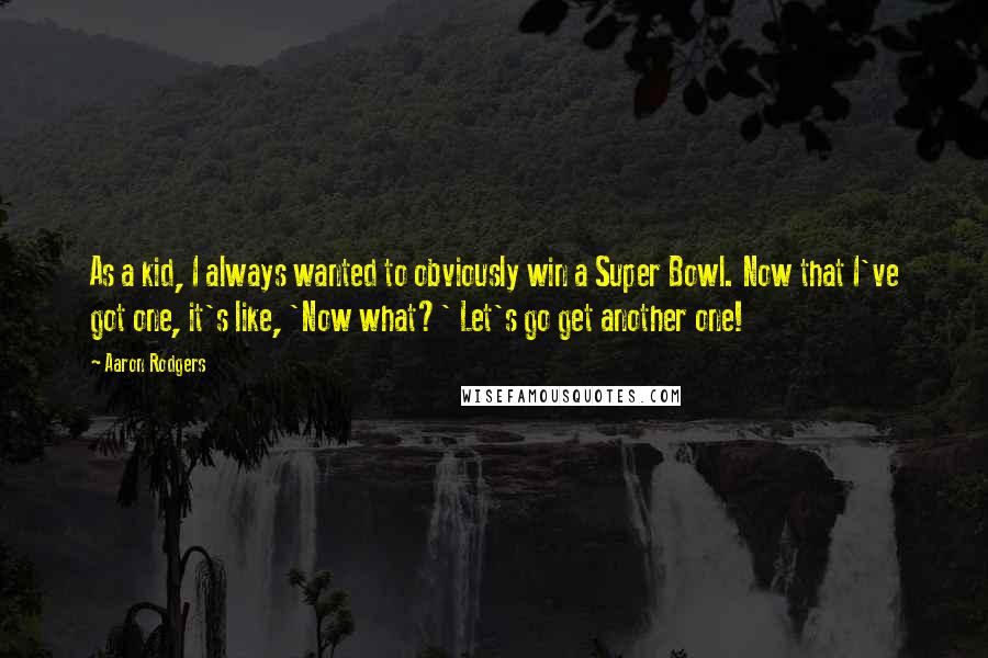 Aaron Rodgers Quotes: As a kid, I always wanted to obviously win a Super Bowl. Now that I've got one, it's like, 'Now what?' Let's go get another one!