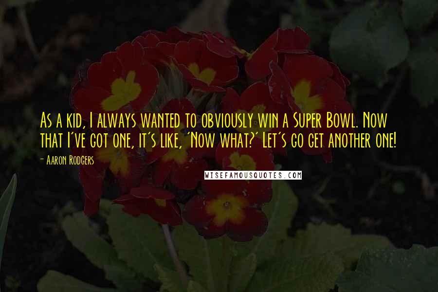 Aaron Rodgers Quotes: As a kid, I always wanted to obviously win a Super Bowl. Now that I've got one, it's like, 'Now what?' Let's go get another one!