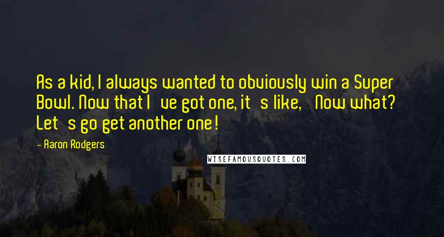 Aaron Rodgers Quotes: As a kid, I always wanted to obviously win a Super Bowl. Now that I've got one, it's like, 'Now what?' Let's go get another one!