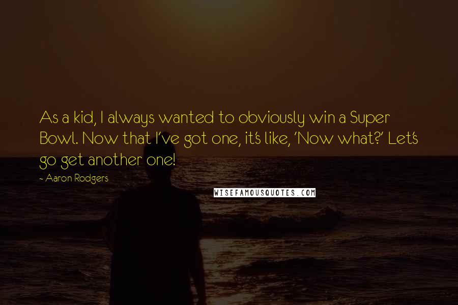 Aaron Rodgers Quotes: As a kid, I always wanted to obviously win a Super Bowl. Now that I've got one, it's like, 'Now what?' Let's go get another one!