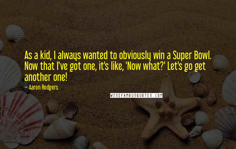 Aaron Rodgers Quotes: As a kid, I always wanted to obviously win a Super Bowl. Now that I've got one, it's like, 'Now what?' Let's go get another one!