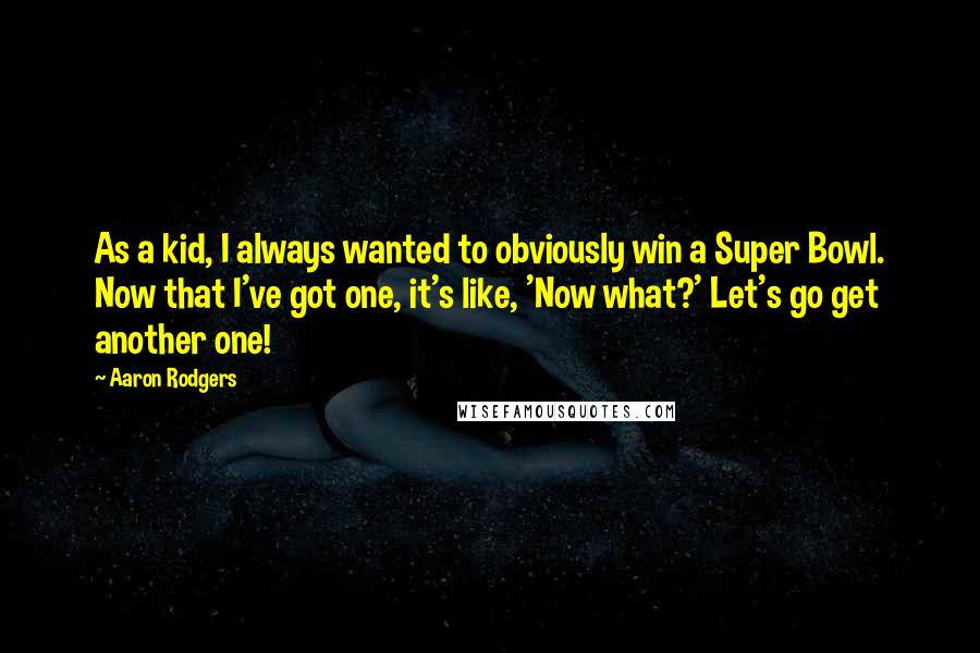 Aaron Rodgers Quotes: As a kid, I always wanted to obviously win a Super Bowl. Now that I've got one, it's like, 'Now what?' Let's go get another one!