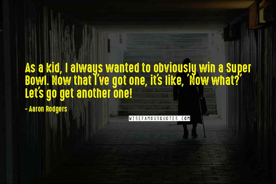 Aaron Rodgers Quotes: As a kid, I always wanted to obviously win a Super Bowl. Now that I've got one, it's like, 'Now what?' Let's go get another one!