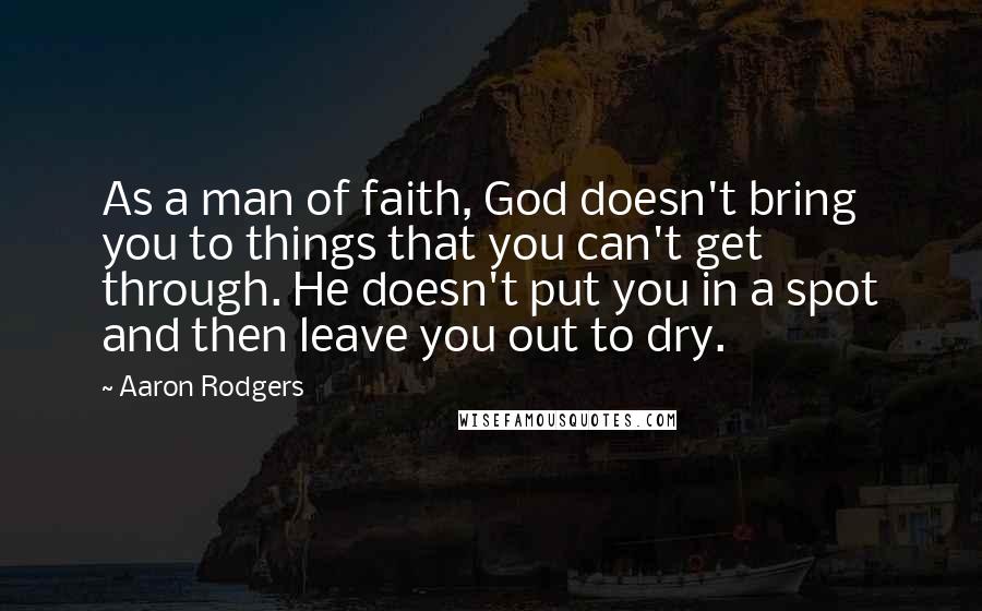 Aaron Rodgers Quotes: As a man of faith, God doesn't bring you to things that you can't get through. He doesn't put you in a spot and then leave you out to dry.