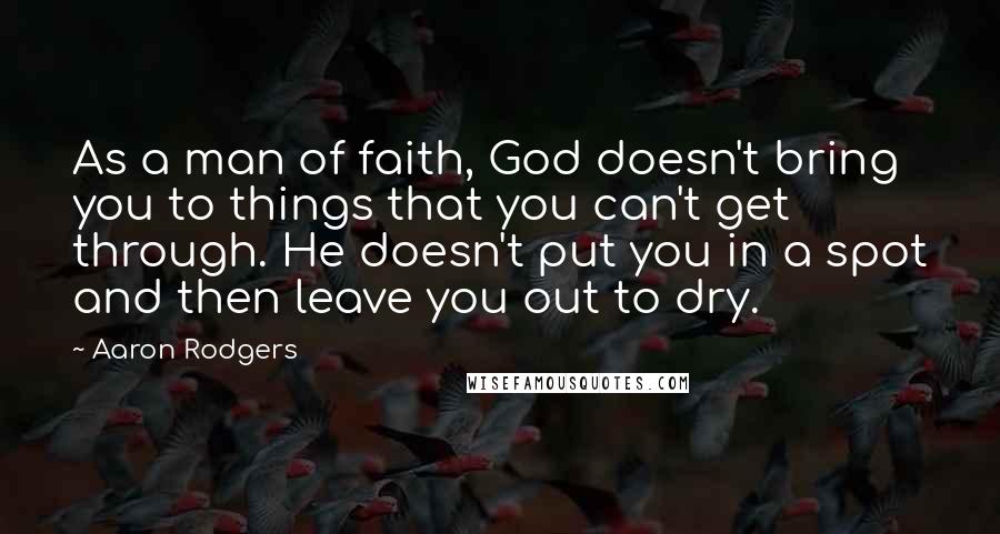 Aaron Rodgers Quotes: As a man of faith, God doesn't bring you to things that you can't get through. He doesn't put you in a spot and then leave you out to dry.
