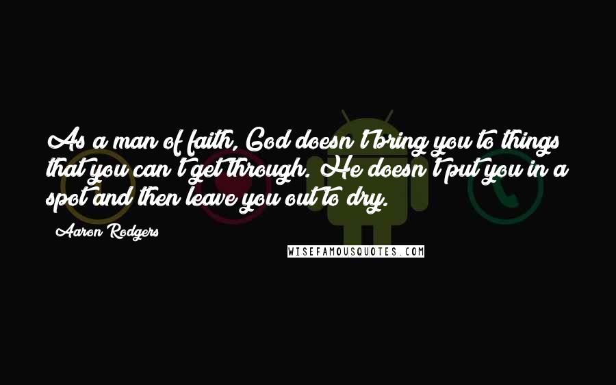 Aaron Rodgers Quotes: As a man of faith, God doesn't bring you to things that you can't get through. He doesn't put you in a spot and then leave you out to dry.