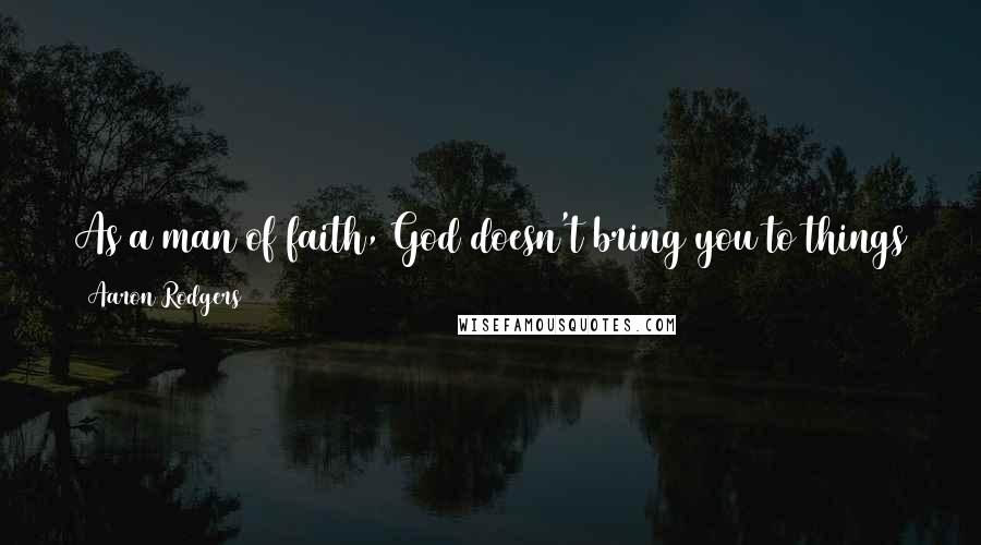 Aaron Rodgers Quotes: As a man of faith, God doesn't bring you to things that you can't get through. He doesn't put you in a spot and then leave you out to dry.