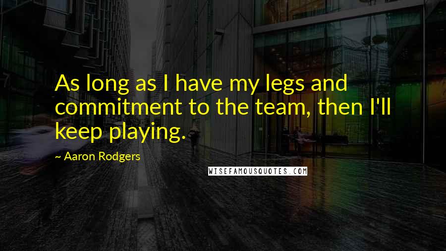 Aaron Rodgers Quotes: As long as I have my legs and commitment to the team, then I'll keep playing.