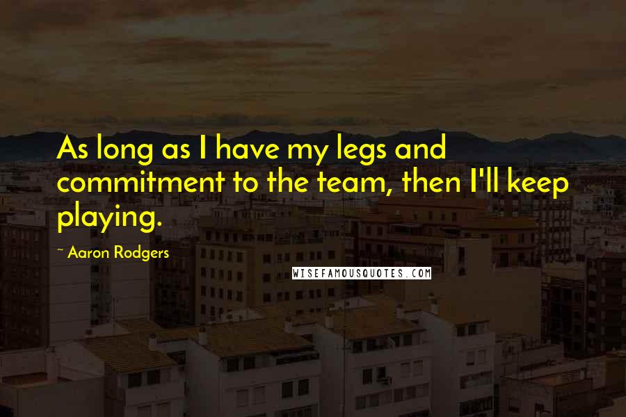 Aaron Rodgers Quotes: As long as I have my legs and commitment to the team, then I'll keep playing.
