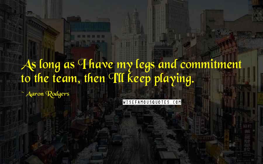 Aaron Rodgers Quotes: As long as I have my legs and commitment to the team, then I'll keep playing.