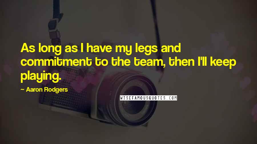 Aaron Rodgers Quotes: As long as I have my legs and commitment to the team, then I'll keep playing.