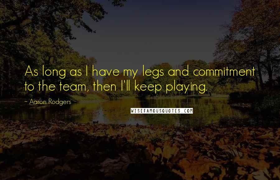 Aaron Rodgers Quotes: As long as I have my legs and commitment to the team, then I'll keep playing.