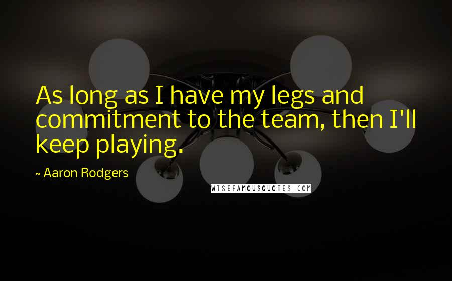 Aaron Rodgers Quotes: As long as I have my legs and commitment to the team, then I'll keep playing.