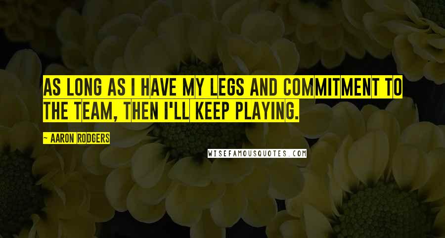 Aaron Rodgers Quotes: As long as I have my legs and commitment to the team, then I'll keep playing.