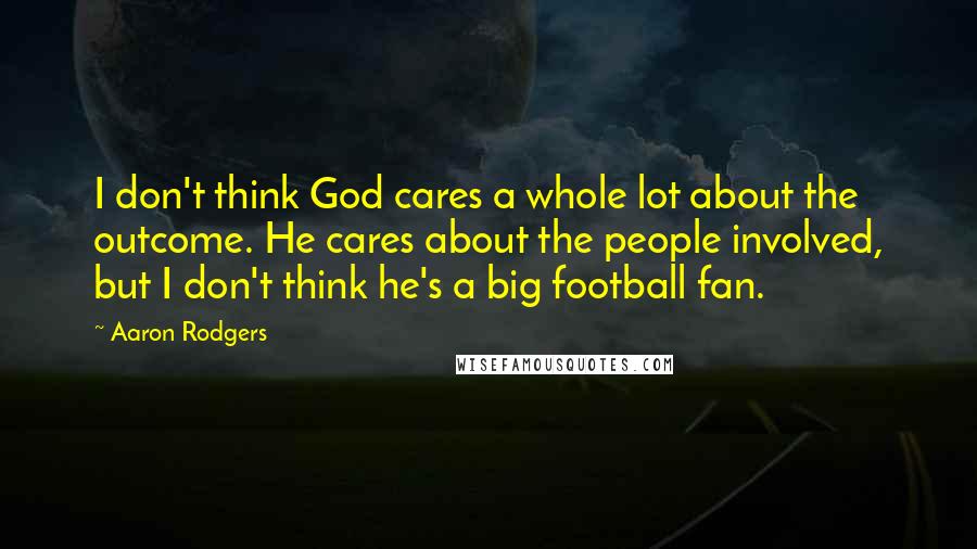 Aaron Rodgers Quotes: I don't think God cares a whole lot about the outcome. He cares about the people involved, but I don't think he's a big football fan.