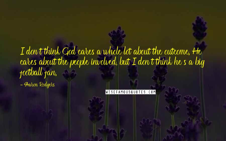 Aaron Rodgers Quotes: I don't think God cares a whole lot about the outcome. He cares about the people involved, but I don't think he's a big football fan.