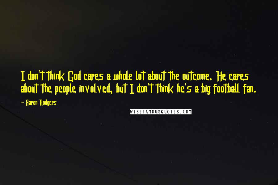 Aaron Rodgers Quotes: I don't think God cares a whole lot about the outcome. He cares about the people involved, but I don't think he's a big football fan.