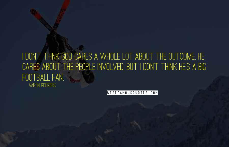Aaron Rodgers Quotes: I don't think God cares a whole lot about the outcome. He cares about the people involved, but I don't think he's a big football fan.