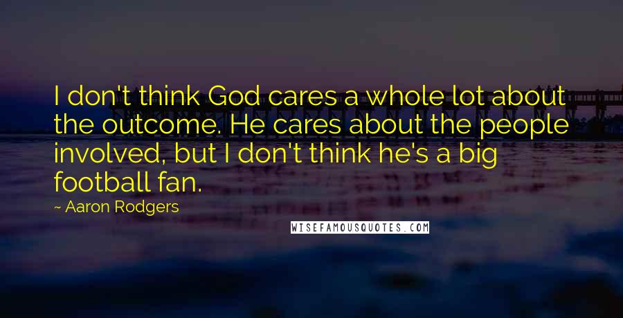 Aaron Rodgers Quotes: I don't think God cares a whole lot about the outcome. He cares about the people involved, but I don't think he's a big football fan.